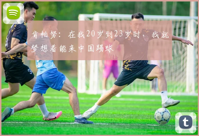 肯帕努：在我20岁到23岁时，我就梦想着能来中国踢球