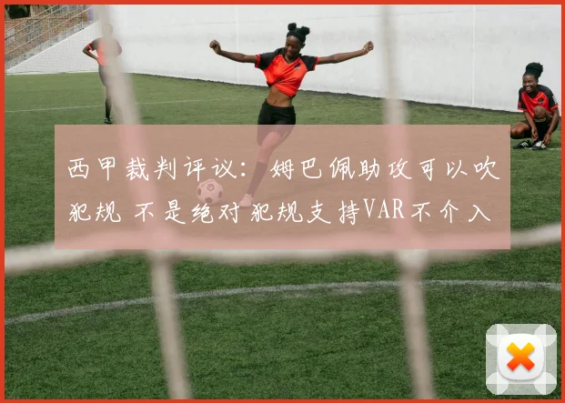 西甲裁判评议：姆巴佩助攻可以吹犯规 不是绝对犯规支持VAR不介入