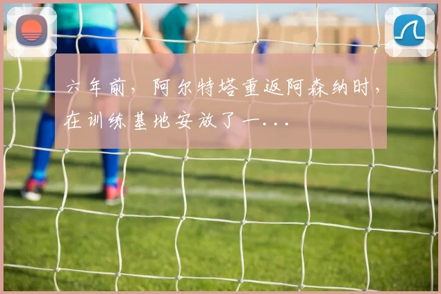 六年前，阿尔特塔重返阿森纳时，在训练基地安放了一...
